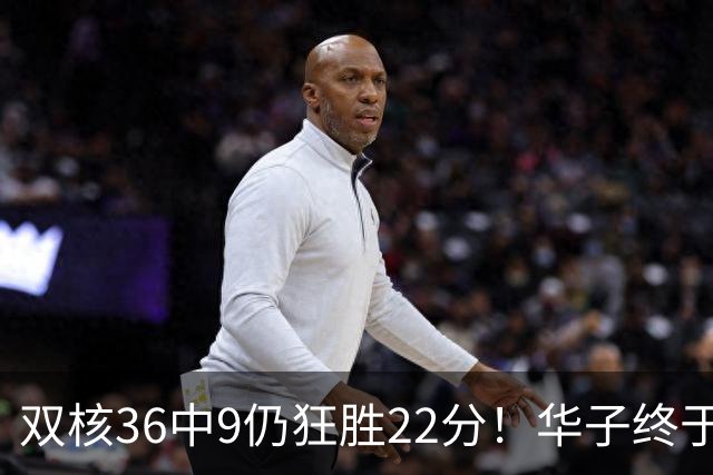 双核36中9仍狂胜22分！华子终于熬出头，库明加11+8+5怕是赌对了