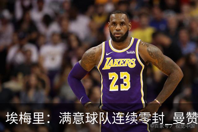 埃梅里：满意球队连续零封 曼赞比技术与球商双在线