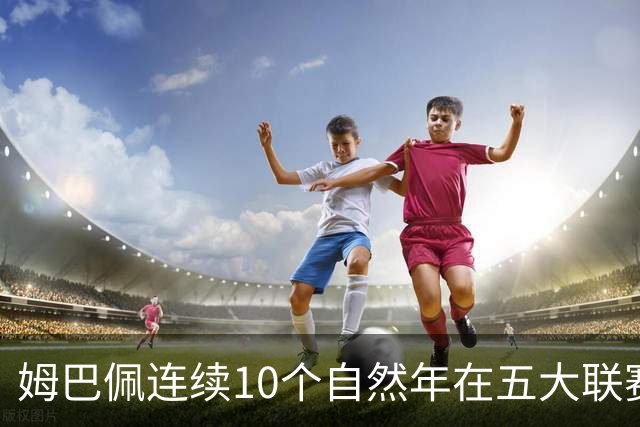 姆巴佩连续10个自然年在五大联赛俱乐部打进25球，法国历史首人