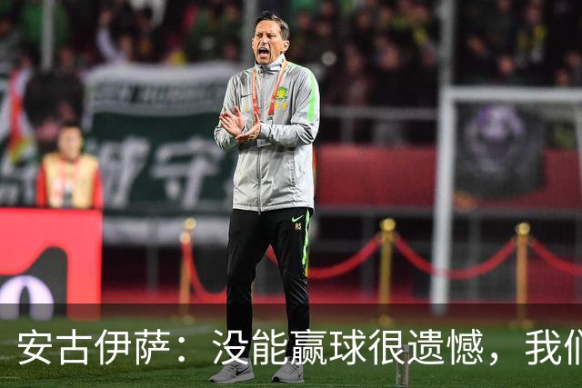 安古伊萨：没能赢球很遗憾，我们本不应该再丢掉第三球
