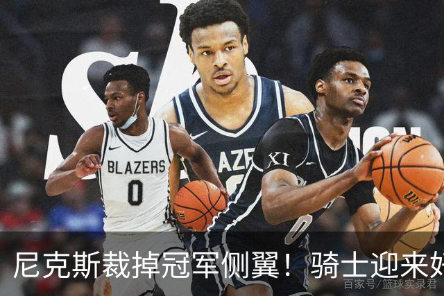 尼克斯裁掉冠军侧翼！骑士迎来好消息，哈登的老帮手来了