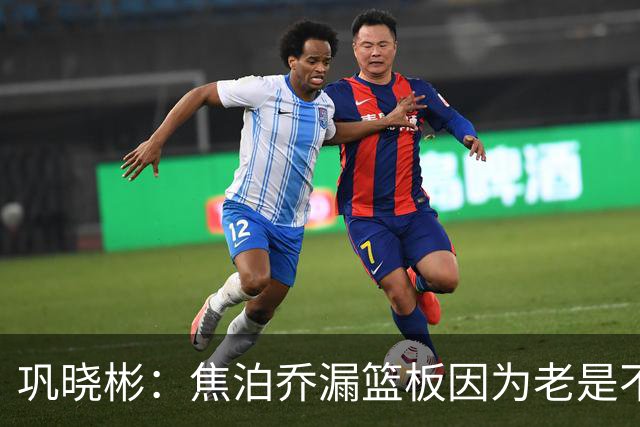 巩晓彬：焦泊乔漏篮板因为老是不顶人 是积极性和篮板嗅觉问题