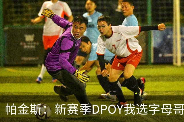 帕金斯：新赛季DPOY我选字母哥 热火有机会成为联盟防守第一