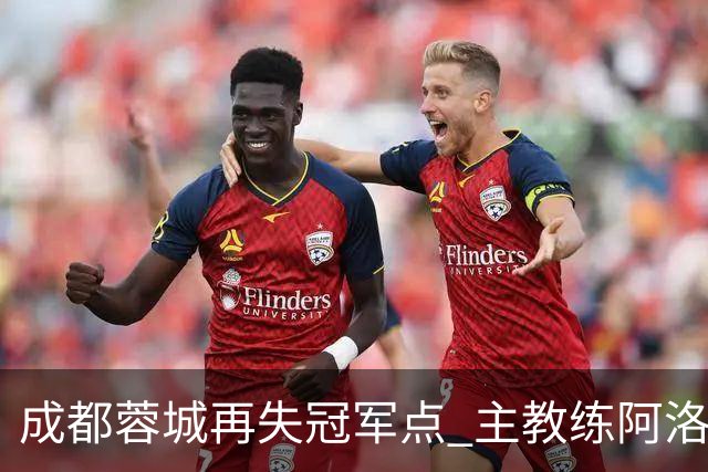 成都蓉城再失冠军点 主教练阿洛伊西：争冠仍是唯一目标