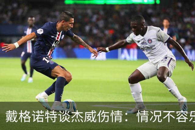 戴格诺特谈杰威伤情：情况不容乐观 球队现在的状态非常糟糕