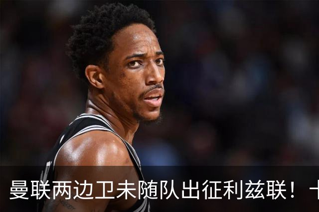 曼联两边卫未随队出征利兹联！卡里克本场继续不胜也不下课，拉爵有顾虑