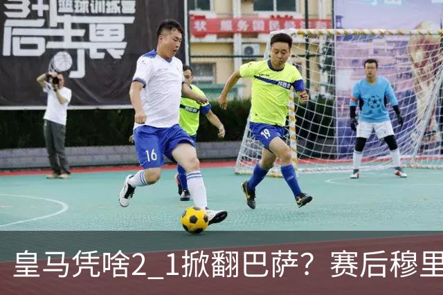 皇马凭啥2 1掀翻巴萨？赛后穆里尼奥回应，弗里克表态，西媒把话说透了