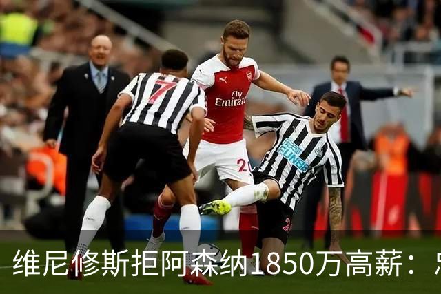 维尼修斯拒阿森纳1850万高薪：忠诚与野心下的留守抉择