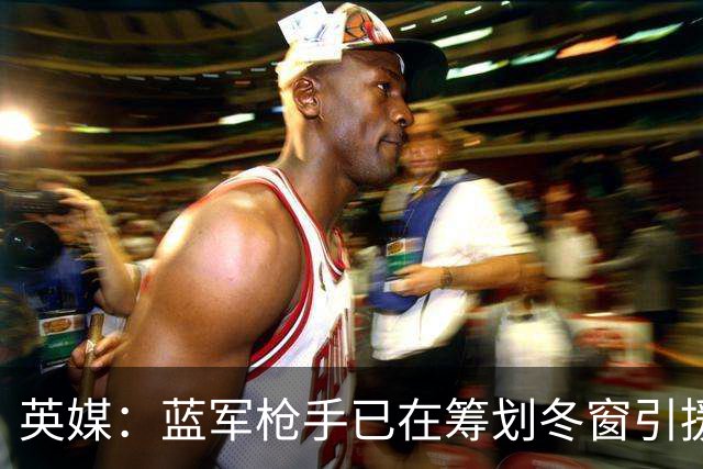 英媒：蓝军枪手已在筹划冬窗引援