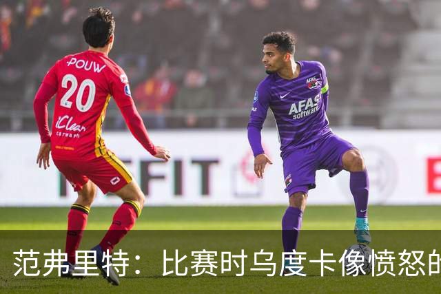 范弗里特：比赛时乌度卡像愤怒的公牛 我是和他球员间沟通的桥梁