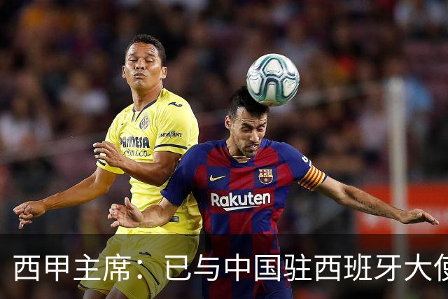 西甲主席：已与中国驻西班牙大使会面 寻求解决办法