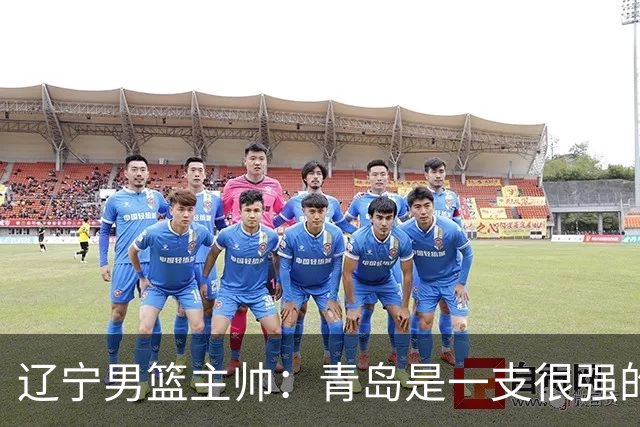辽宁男篮主帅：青岛是一支很强的队伍，今晚要限制韦瑟斯庞和米奇