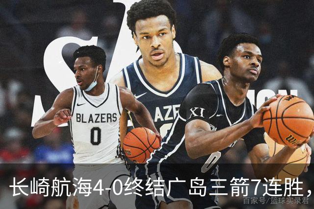 长崎航海4-0终结广岛三箭7连胜，热苏斯1射2传，阿莱头顶对手染红