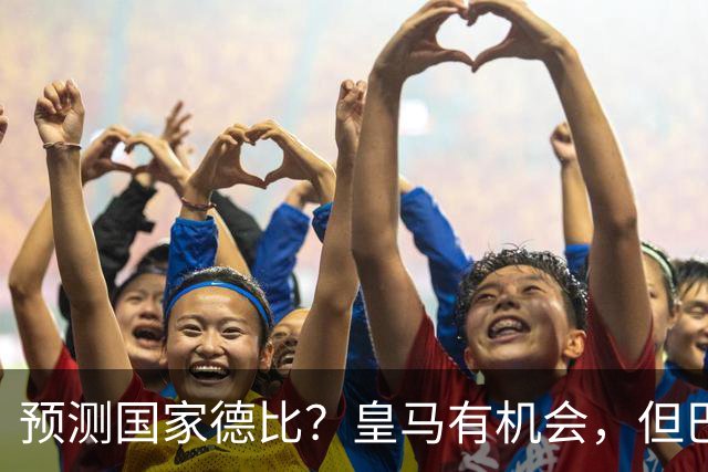 预测国家德比？皇马有机会，但巴萨3-1或4-1 古蒂：我认为皇马4-2