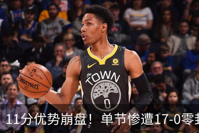11分优势崩盘！单节惨遭17-0零封逆转，勇士开局双线拉胯太离谱