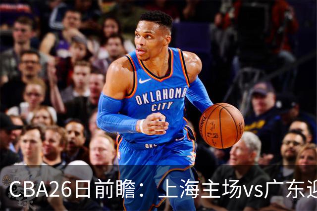 CBA26日前瞻：上海主场vs广东迎焦点大战 许钟豪转正首秀